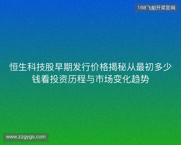 恒生科技股早期发行价格揭秘从最初多少钱看投资历程与市场变化趋势