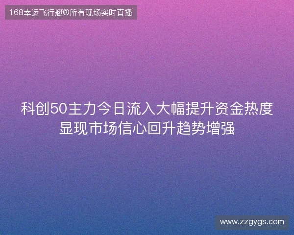 科创50主力今日流入大幅提升资金热度显现市场信心回升趋势增强