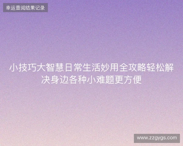 小技巧大智慧日常生活妙用全攻略轻松解决身边各种小难题更方便